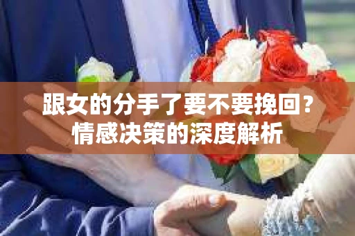 跟女的分手了要不要挽回？情感决策的深度解析