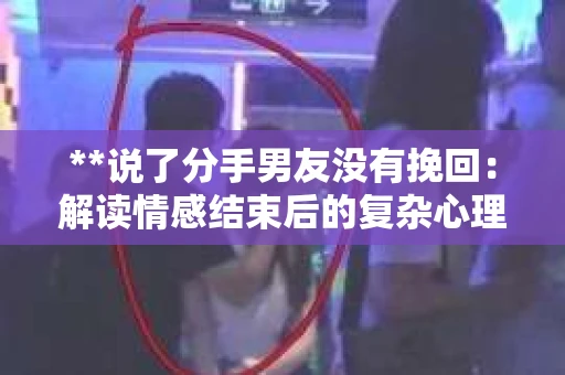 **说了分手男友没有挽回：解读情感结束后的复杂心理与现实**