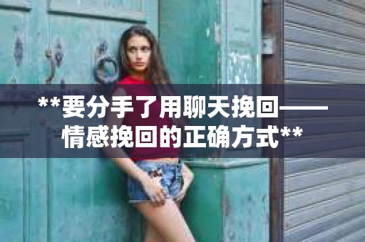 **要分手了用聊天挽回——情感挽回的正确方式**