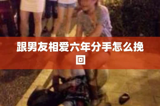 跟男友相爱六年分手怎么挽回