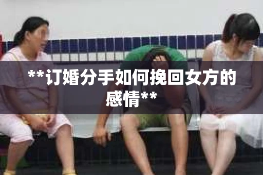**订婚分手如何挽回女方的感情**