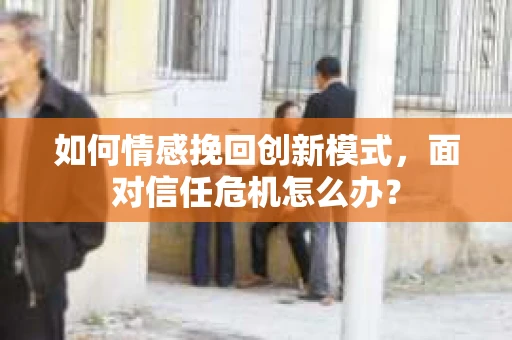 如何情感挽回创新模式，面对信任危机怎么办？