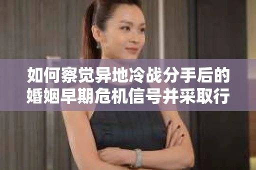 如何察觉异地冷战分手后的婚姻早期危机信号并采取行动？