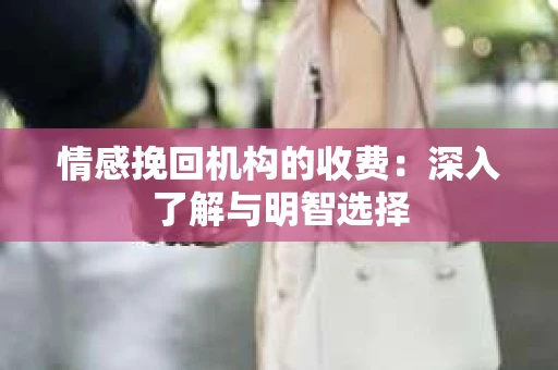 情感挽回机构的收费：深入了解与明智选择