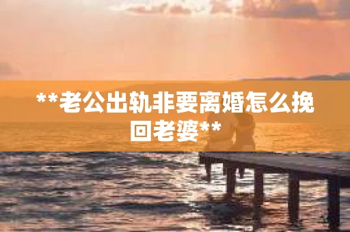 **老公出轨非要离婚怎么挽回老婆**