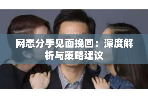 网恋分手见面挽回:深度解析与策略建议 网恋分手见面挽回:深度解析与策略建议