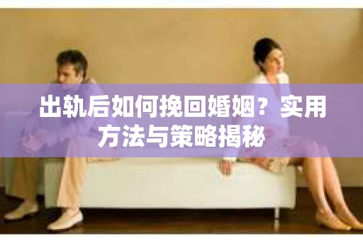 出轨后如何挽回婚姻？实用方法与策略揭秘