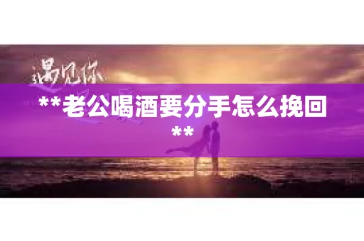 **老公喝酒要分手怎么挽回**