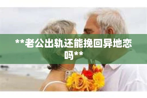 **老公出轨还能挽回异地恋吗**