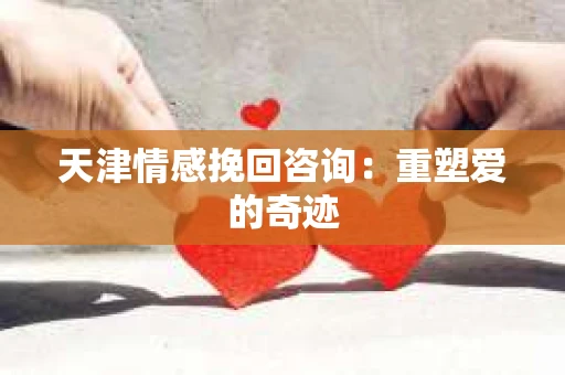 天津情感挽回咨询:重塑爱的奇迹 天津情感挽回咨询:重塑爱的奇迹