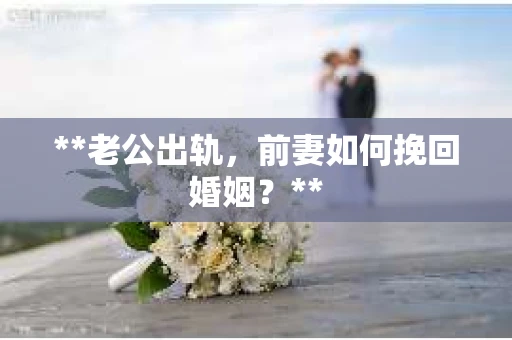 **老公出轨，前妻如何挽回婚姻？**