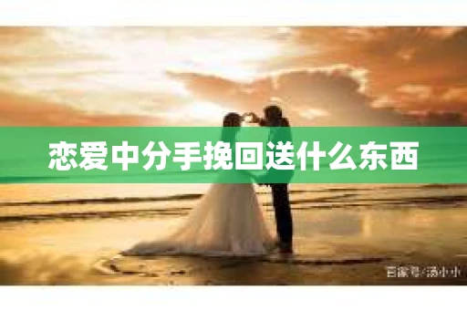 恋爱中分手挽回送什么东西