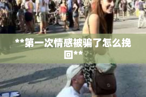 **第一次情感被骗了怎么挽回**