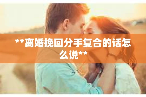 **离婚挽回分手复合的话怎么说**