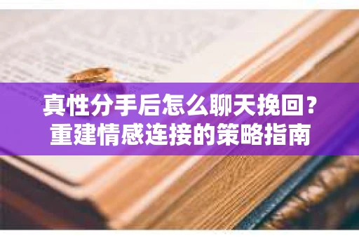 真性分手后怎么聊天挽回？重建情感连接的策略指南