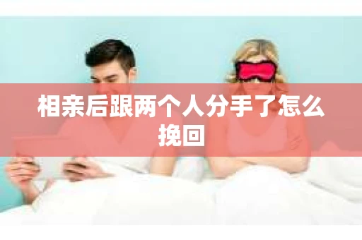 相亲后跟两个人分手了怎么挽回