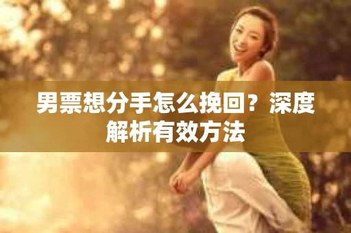 男票想分手怎么挽回？深度解析有效方法