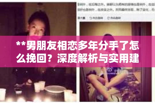 **男朋友相恋多年分手了怎么挽回?深度解析与实用建议** **男朋友相恋多年分手了怎么挽回?深度解析与实用建议**