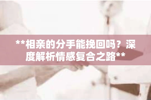 **相亲的分手能挽回吗？深度解析情感复合之路**