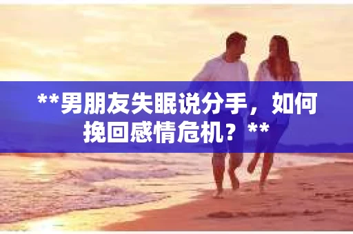**男朋友失眠说分手，如何挽回感情危机？**