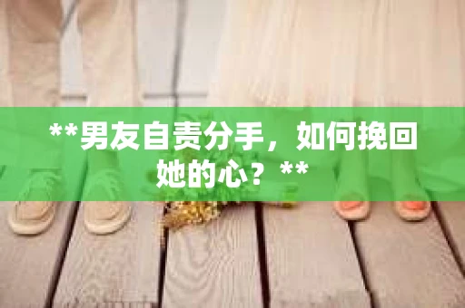 **男友自责分手，如何挽回她的心？**