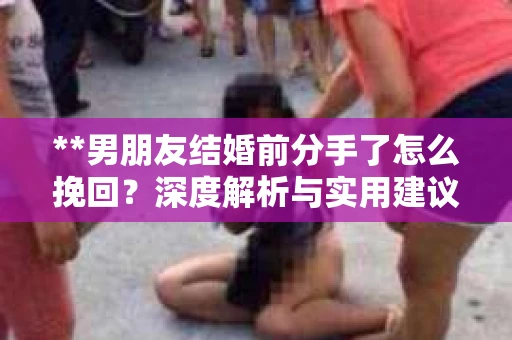 **男朋友结婚前分手了怎么挽回？深度解析与实用建议**