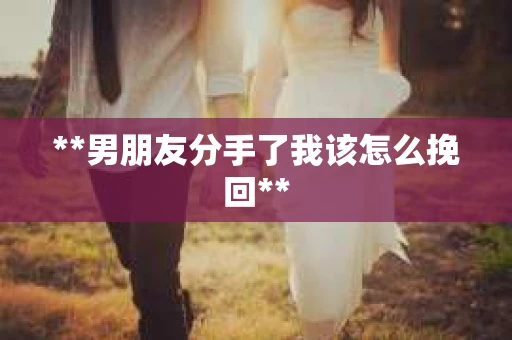 **男朋友分手了我该怎么挽回** **男朋友分手了我该怎么挽回**