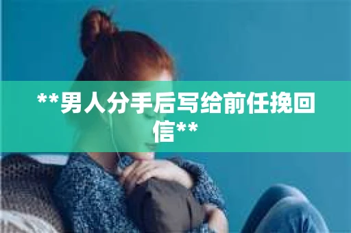 **男人分手后写给前任挽回信**