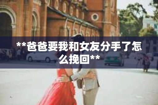 **爸爸要我和女友分手了怎么挽回**