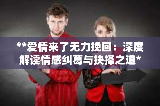 **爱情来了无力挽回:深度解读情感纠葛与抉择之道** **爱情来了无力挽回:深度解读情感纠葛与抉择之道**