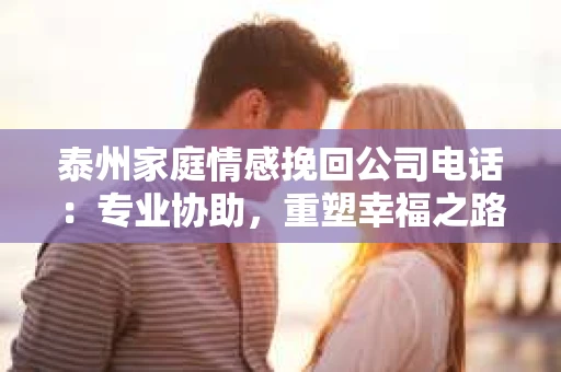 泰州家庭情感挽回公司电话：专业协助，重塑幸福之路