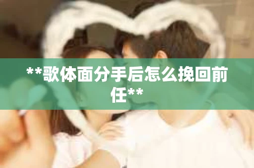 **歌体面分手后怎么挽回前任**
