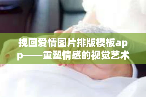 挽回爱情图片排版模板app——重塑情感的视觉艺术