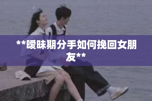 **暧昧期分手如何挽回女朋友**