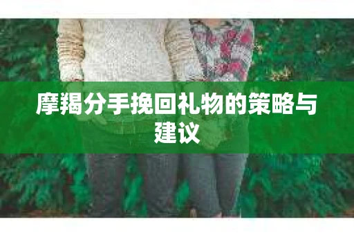 摩羯分手挽回礼物的策略与建议