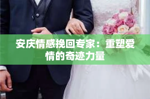 安庆情感挽回专家：重塑爱情的奇迹力量