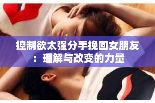 控制欲太强分手挽回女朋友：理解与改变的力量