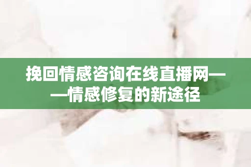 挽回情感咨询在线直播网——情感修复的新途径