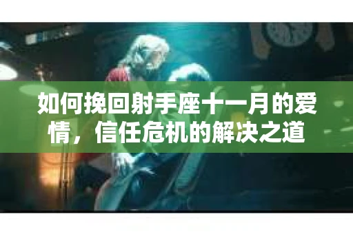 如何挽回射手座十一月的爱情，信任危机的解决之道