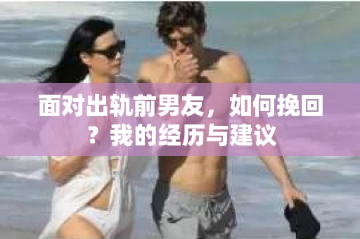 面对出轨前男友，如何挽回？我的经历与建议