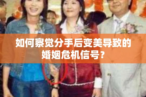 如何察觉分手后变美导致的婚姻危机信号？