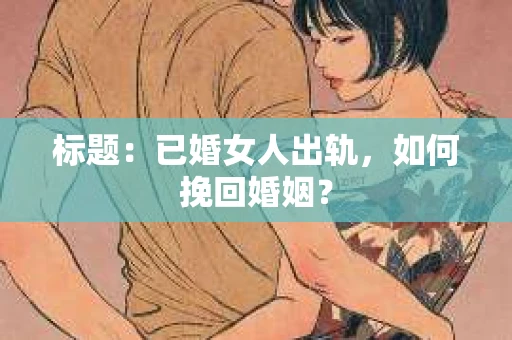 标题：已婚女人出轨，如何挽回婚姻？
