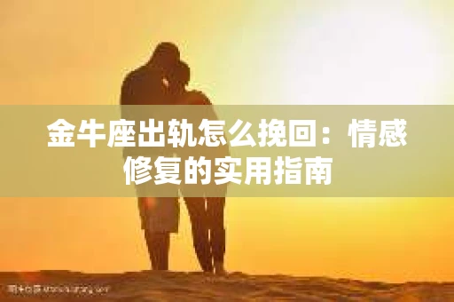 金牛座出轨怎么挽回:情感修复的实用指南 金牛座出轨怎么挽回:情感修复的实用指南