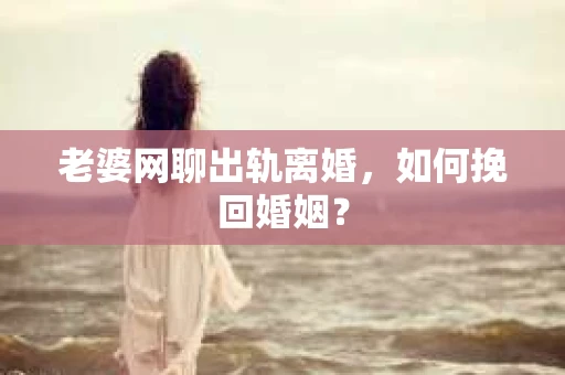 老婆网聊出轨离婚，如何挽回婚姻？