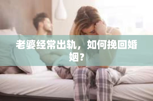 老婆经常出轨,如何挽回婚姻? 老婆经常出轨,如何挽回婚姻?