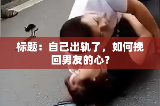 标题：自己出轨了，如何挽回男友的心？