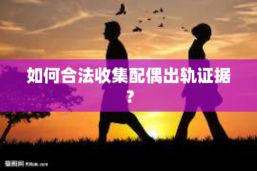 如何合法收集配偶出轨证据？