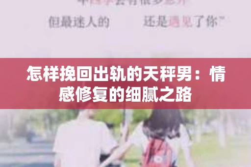 怎样挽回出轨的天秤男：情感修复的细腻之路