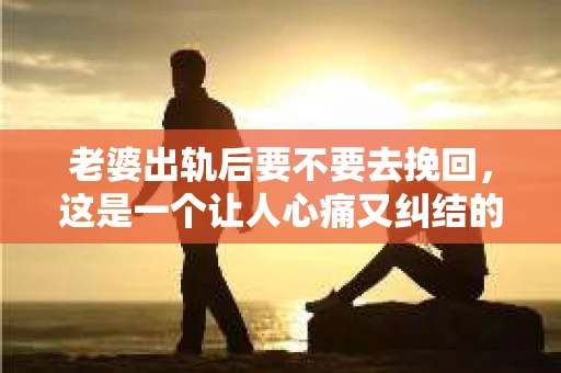 老婆出轨后要不要去挽回，这是一个让人心痛又纠结的问题。在这个问题上，每个人都有自己的看法和选择。今天，我就来和大家聊聊这个话题，希望能给大家带来一些帮助。