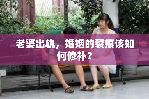 老婆出轨,婚姻的裂痕该如何修补? 老婆出轨,婚姻的裂痕该如何修补?